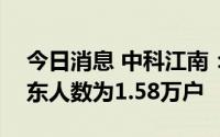 今日消息 中科江南：截至6月30日，公司股东人数为1.58万户