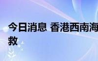 今日消息 香港西南海域工程船事故已有3人获救