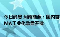 今日消息 河南能源：国内首套新型离子液体催化乙烯法制MMA工业化装置开建