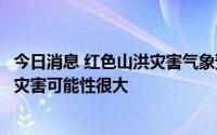 今日消息 红色山洪灾害气象预警：广东、广西局地发生山洪灾害可能性很大