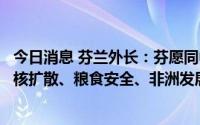 今日消息 芬兰外长：芬愿同中方就国际和地区形势，以及防核扩散、粮食安全、非洲发展等问题加强沟通交流