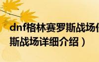 dnf格林赛罗斯战场任务简介（关于格林赛罗斯战场详细介绍）