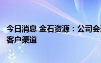 今日消息 金石资源：公司会进一步关注欧美市场，拓宽海外客户渠道