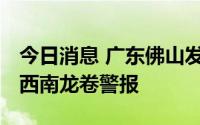 今日消息 广东佛山发布南海丹灶、三水白坭、西南龙卷警报