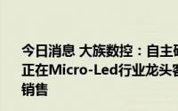 今日消息 大族数控：自主研发的Micro-LED巨量转移设备正在Micro-Led行业龙头客户处验证，验证通过后有望实现销售