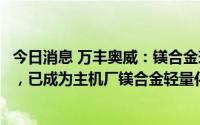 今日消息 万丰奥威：镁合金现有成熟产品应用总量达100Kg，已成为主机厂镁合金轻量化首选合作方