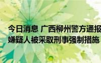 今日消息 广西柳州警方通报一起刑事案件：一名男子死亡，嫌疑人被采取刑事强制措施
