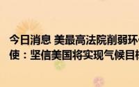 今日消息 美最高法院削弱环保局监管碳排放权力，美气候特使：坚信美国将实现气候目标