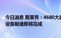 今日消息 斯莱克：4680大直径圆柱形钢壳产线的核心主机设备制造即将完成