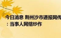 今日消息 荆州沙市通报网传“江苏女企业家被欺负后跳河”：当事人网络炒作
