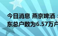 今日消息 燕京啤酒：截至6月30日，公司股东总户数为6.57万户