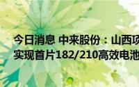 今日消息 中来股份：山西项目一期首批4GW已于6月30日实现首片182/210高效电池下线