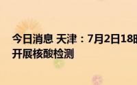 今日消息 天津：7月2日18时起，高新区海洋、渤龙湖片区开展核酸检测