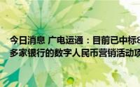 今日消息 广电运通：目前已中标8家银行的数字人民币业务系统项目和多家银行的数字人民币营销活动项目，形成一定业务收入