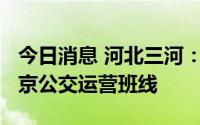 今日消息 河北三河：7月3日有序恢复12条至京公交运营班线