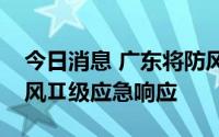 今日消息 广东将防风Ⅲ级应急响应提升为防风Ⅱ级应急响应