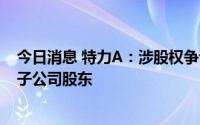 今日消息 特力A：涉股权争议，原告方被法院确认为特力A子公司股东