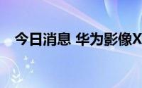 今日消息 华为影像XMAGE品牌正式发布