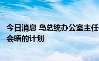 今日消息 乌总统办公室主任：目前泽连斯基和普京之间没有会晤的计划