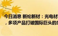 今日消息 新纶新材：光电材料业务投建世界一流的涂布产线，多项产品打破国际巨头的垄断，成为业内唯一国产供应商
