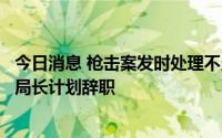 今日消息 枪击案发时处理不当，美国得州罗布小学学区警局局长计划辞职