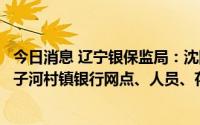 今日消息 辽宁银保监局：沈阳农商行已完成辽阳农商行和太子河村镇银行网点、人员、存款承接工作