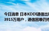 今日消息 日本KDDI通信出现“有史最大通信故障”：影响3915万用户，通信困难仍持续