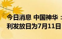 今日消息 中国神华：每股派2.54元，现金红利发放日为7月11日