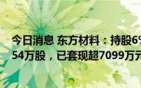 今日消息 东方材料：持股6%大股东累计减持公司股份195.54万股，已套现超7099万元