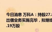 今日消息 万科A：持股27.89%大股东深铁集团转融通证券出借业务实施完毕，拟继续开展该业务且出借股份不超9724.19万股