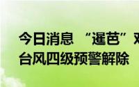 今日消息 “暹芭”对海南省影响基本结束，台风四级预警解除