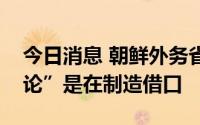 今日消息 朝鲜外务省：美国鼓吹“朝鲜威胁论”是在制造借口