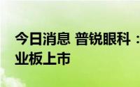 今日消息 普锐眼科：将于7月5日在深交所创业板上市