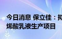 今日消息 保立佳：拟投建年产40万吨水性丙烯酸乳液生产项目