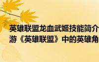 英雄联盟龙血武姬技能简介（关于龙血武姬 MOBA竞技网游《英雄联盟》中的英雄角色详细介绍）