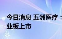 今日消息 五洲医疗：将于7月5日在深交所创业板上市