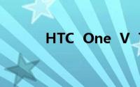 HTC  One  V  T320e详细介绍