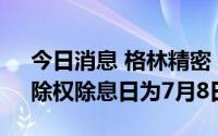 今日消息 格林精密：将每10股派2元现金，除权除息日为7月8日