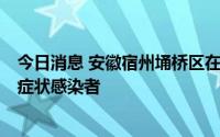 今日消息 安徽宿州埇桥区在外县关联重点人群中发现1例无症状感染者