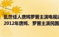 乱世佳人唐嫣罗晋主演电视连续剧全集简介（关于乱世佳人 2012年唐嫣、罗晋主演民国情感励志剧详细介绍）
