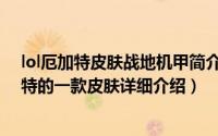 lol厄加特皮肤战地机甲简介（关于战地机甲 无畏战车厄加特的一款皮肤详细介绍）