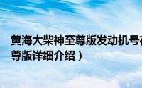 黄海大柴神至尊版发动机号在哪里简介（关于黄海大柴神至尊版详细介绍）