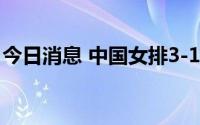 今日消息 中国女排3-1战胜韩国，取得三连胜
