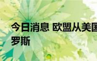 今日消息 欧盟从美国进口天然气首次超过俄罗斯