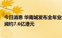今日消息 华南城发布全年业绩：实现母公司拥有人应占净利润约7.6亿港元