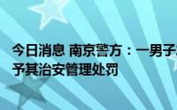 今日消息 南京警方：一男子发布南京银行相关虚假信息，给予其治安管理处罚
