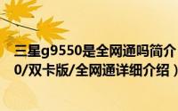 三星g9550是全网通吗简介（关于三星GALAXY S8  G9550/双卡版/全网通详细介绍）