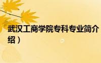 武汉工商学院专科专业简介（关于武汉工商专修学院详细介绍）