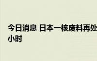 今日消息 日本一核废料再处理厂冷却设备发生故障停运约8小时