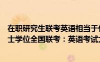 在职研究生联考英语相当于什么水平简介（关于在职攻读硕士学位全国联考：英语考试大纲详细介绍）